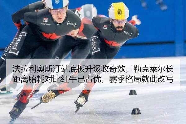 法拉利奥斯汀站底板升级收奇效，勒克莱尔长距离胎耗对比红牛已占优，赛季格局就此改写