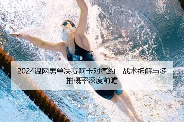 2024温网男单决赛阿卡对德约：战术拆解与多拍概率深度前瞻