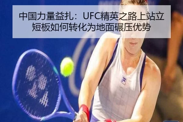 中国力量益扎：UFC精英之路上站立短板如何转化为地面碾压优势